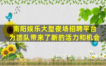 南阳娱乐大型夜场招聘平台为团队带来了新的活力和机会